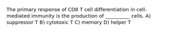 The primary response of CD8 T cell differentiation in cell-mediated immunity is the production of __________ cells. A) suppressor T B) cytotoxic T C) memory D) helper T