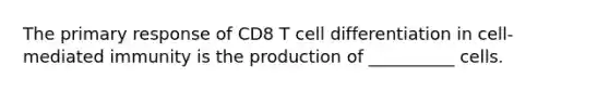 The primary response of CD8 T cell differentiation in cell-mediated immunity is the production of __________ cells.