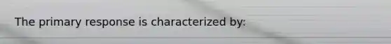 The primary response is characterized by: