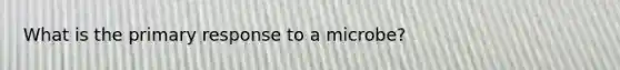 What is the primary response to a microbe?