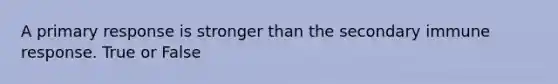 A primary response is stronger than the secondary immune response. True or False