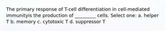 The primary response of T-cell differentiation in cell-mediated immunityis the production of _________ cells. Select one: a. helper T b. memory c. cytotoxic T d. suppressor T