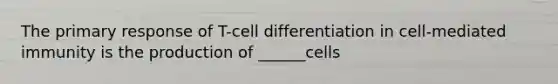 The primary response of T-cell differentiation in cell-mediated immunity is the production of ______cells