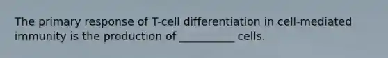 The primary response of T-cell differentiation in cell-mediated immunity is the production of __________ cells.