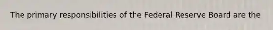 The primary responsibilities of the Federal Reserve Board are the