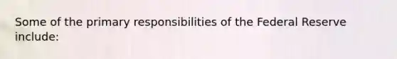 Some of the primary responsibilities of the Federal Reserve include: