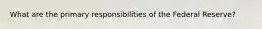 What are the primary responsibilities of the Federal Reserve?
