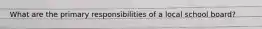 What are the primary responsibilities of a local school board?