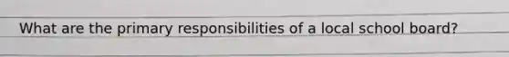 What are the primary responsibilities of a local school board?