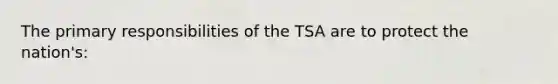 The primary responsibilities of the TSA are to protect the nation's: