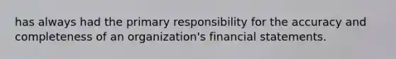 has always had the primary responsibility for the accuracy and completeness of an organization's financial statements.