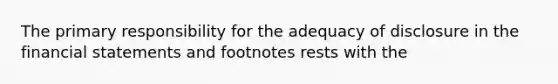 The primary responsibility for the adequacy of disclosure in the financial statements and footnotes rests with the