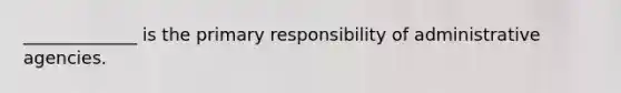 _____________ is the primary responsibility of administrative agencies.