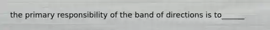 the primary responsibility of the band of directions is to______