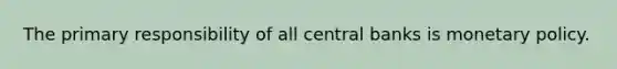 The primary responsibility of all central banks is monetary policy.