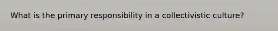What is the primary responsibility in a collectivistic culture?