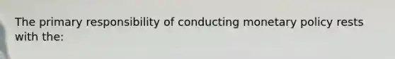 The primary responsibility of conducting monetary policy rests with the: