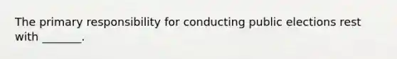 The primary responsibility for conducting public elections rest with _______.