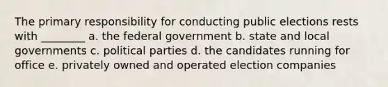 The primary responsibility for conducting public elections rests with ________ a. the federal government b. state and local governments c. <a href='https://www.questionai.com/knowledge/kKK5AHcKHQ-political-parties' class='anchor-knowledge'>political parties</a> d. the candidates running for office e. privately owned and operated election companies