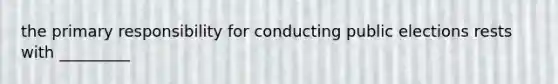 the primary responsibility for conducting public elections rests with _________