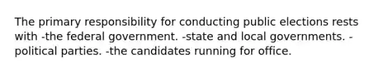 The primary responsibility for conducting public elections rests with -the federal government. -state and local governments. -political parties. -the candidates running for office.