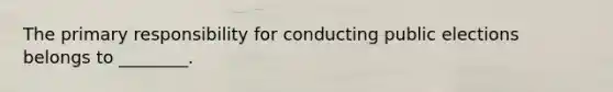 The primary responsibility for conducting public elections belongs to ________.
