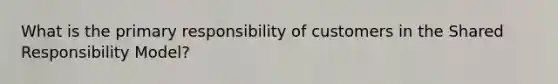 What is the primary responsibility of customers in the Shared Responsibility Model?