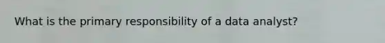 What is the primary responsibility of a data analyst?