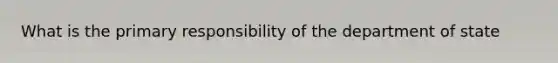 What is the primary responsibility of the department of state