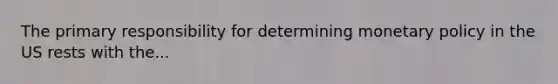 The primary responsibility for determining monetary policy in the US rests with the...