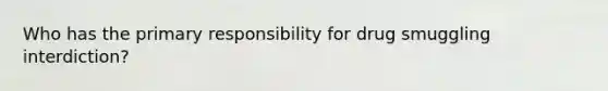 Who has the primary responsibility for drug smuggling interdiction?