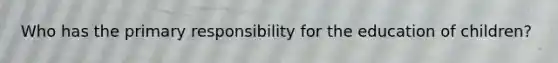 Who has the primary responsibility for the education of children?