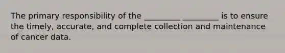 The primary responsibility of the _________ _________ is to ensure the timely, accurate, and complete collection and maintenance of cancer data.