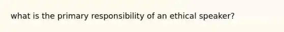 what is the primary responsibility of an ethical speaker?