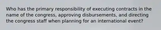 Who has the primary responsibility of executing contracts in the name of the congress, approving disbursements, and directing the congress staff when planning for an international event?