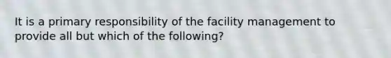 It is a primary responsibility of the facility management to provide all but which of the following?