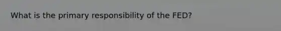 What is the primary responsibility of the FED?