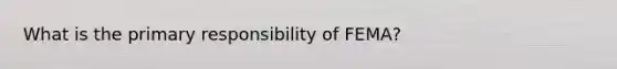 What is the primary responsibility of FEMA?