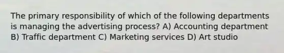 The primary responsibility of which of the following departments is managing the advertising process? A) Accounting department B) Traffic department C) Marketing services D) Art studio