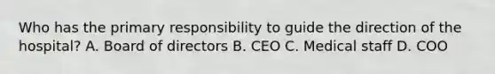 Who has the primary responsibility to guide the direction of the hospital? A. Board of directors B. CEO C. Medical staff D. COO