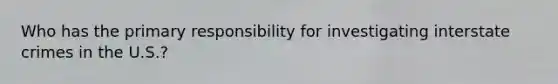 Who has the primary responsibility for investigating interstate crimes in the U.S.?