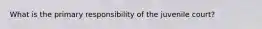 What is the primary responsibility of the juvenile court?