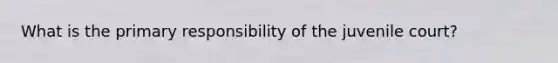 What is the primary responsibility of the juvenile court?