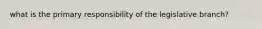 what is the primary responsibility of the legislative branch?