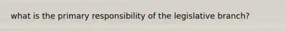 what is the primary responsibility of the legislative branch?