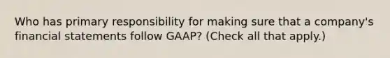 Who has primary responsibility for making sure that a company's financial statements follow GAAP? (Check all that apply.)