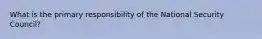 What is the primary responsibility of the National Security Council?