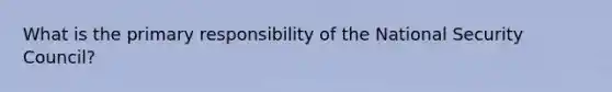 What is the primary responsibility of the National Security Council?