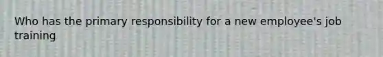 Who has the primary responsibility for a new employee's job training