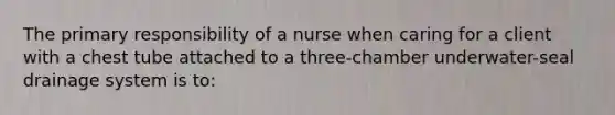 The primary responsibility of a nurse when caring for a client with a chest tube attached to a three-chamber underwater-seal drainage system is to: